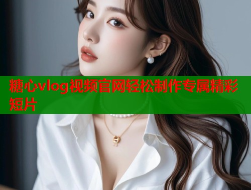 糖心vlog视频官网轻松制作专属精彩短片  第1张